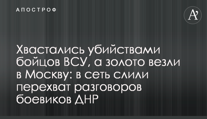 Хвастались убийствами бойцов ВСУ, а золото везли в Москву: в сеть слили перехват разговоров боевиков ДНР