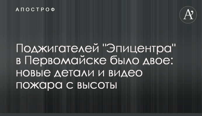 Поджигателей "Эпицентра" в Первомайске было двое: новые детали и видео пожара с высоты