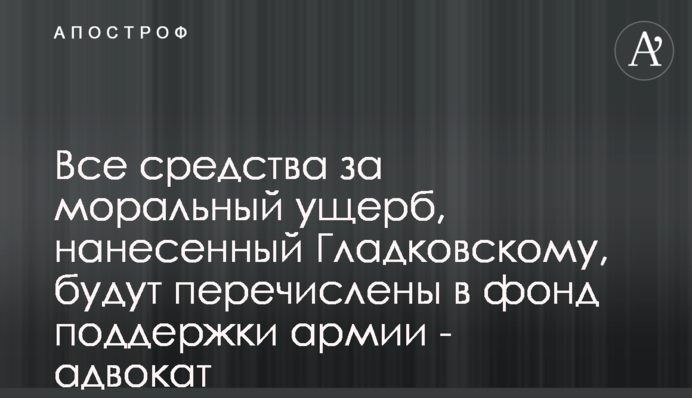 Всі кошти за моральну шкоду, завдану Гладковському, будуть перераховані до фонду підтримки армії - адвокат
