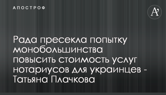 Рада зірвала спробу монобільшості підвищити вартість послуг нотаріусів для українців - Тетяна Плачкова