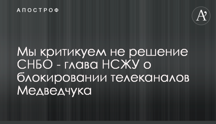 Мы критикуем не решение СНБО - глава НСЖУ о блокировании телеканалов Медведчука