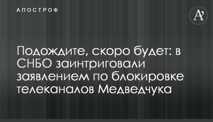 ​Зачекайте, скоро буде: в РНБО заінтригували заявою щодо блокування телеканалів Медведчука