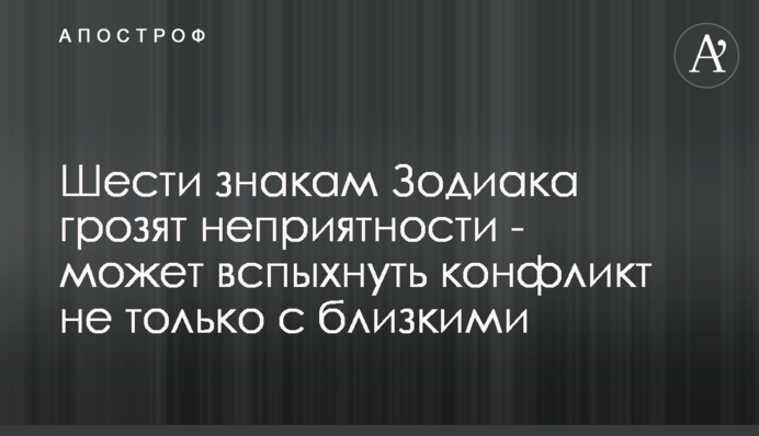 Шести знакам Зодиака грозят неприятности - может вспыхнуть конфликт не только с близкими
