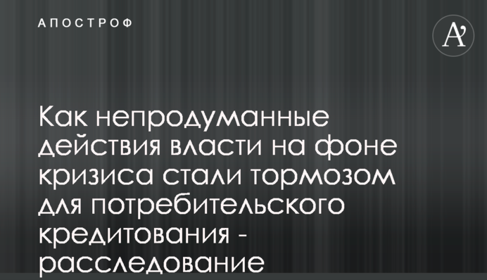 Як непродумані дії влади на фоні кризи стали гальмом споживчого кредитування - розслідування