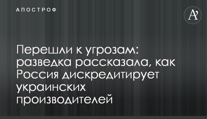 Перешли к угрозам: разведка рассказала, как Россия дискредитирует украинских производителей