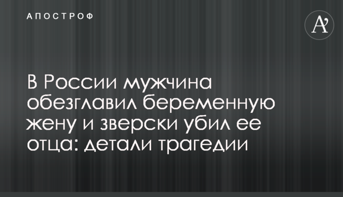 В России мужчина обезглавил беременную жену и зверски убил ее отца: детали трагедии
