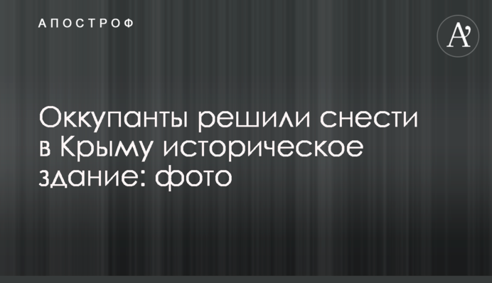 Оккупанты решили снести в Крыму историческое здание: фото