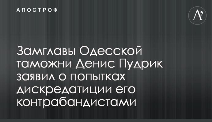 Замглавы Одесской таможни Денис Пудрик заявил о попытках дискредитации его контрабандистами