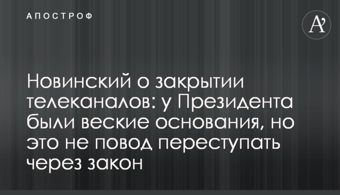 Новинский о закрытии телеканалов: у Президента были веские основания, но это не повод переступать через закон