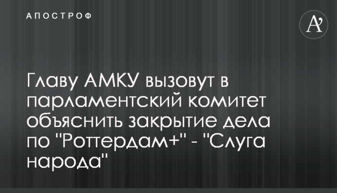 Главу АМКУ вызовут в парламентский комитет объяснить закрытие дела по 