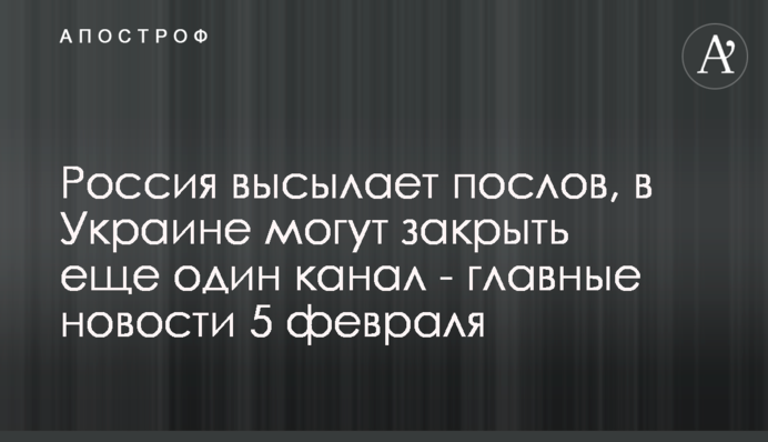 Росія висилає послів, в Україні можуть закрити ще один канал - головні новини 5 лютого