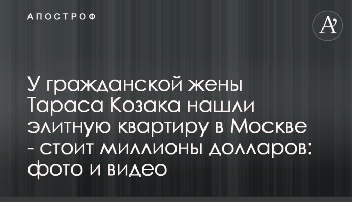 У цивільної дружини Тараса Козака знайшли елітну квартиру в Москві - коштує мільйони доларів: фото і відео