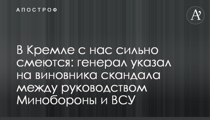 У Кремлі з нас сильно сміються: генерал вказав на винуватця скандалу між керівництвом Міноборони та ЗСУ