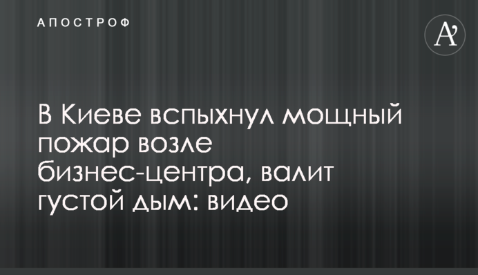 У Києві спалахнула потужна пожежа біля бізнес-центру, валить густий дим: відео