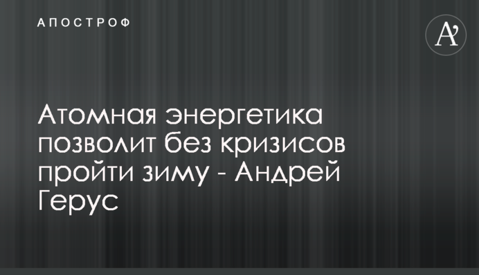Атомная энергетика позволит без кризисов пройти зиму - Андрей Герус