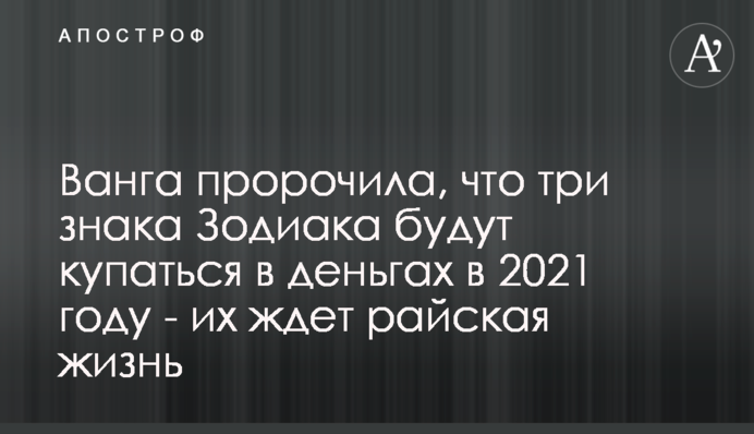 Ванга пророчила, что три знака Зодиака будут купаться в деньгах в 2021 году - их ждет райская жизнь