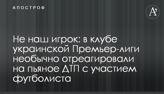 Не наш игрок: в клубе украинской Премьер-лиги необычно отреагировали на пьяное ДТП с участием футболиста