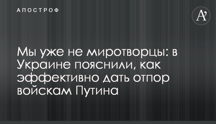 Ми вже не миротворці: в Україні пояснили, як ефективно дати відсіч військам Путіна