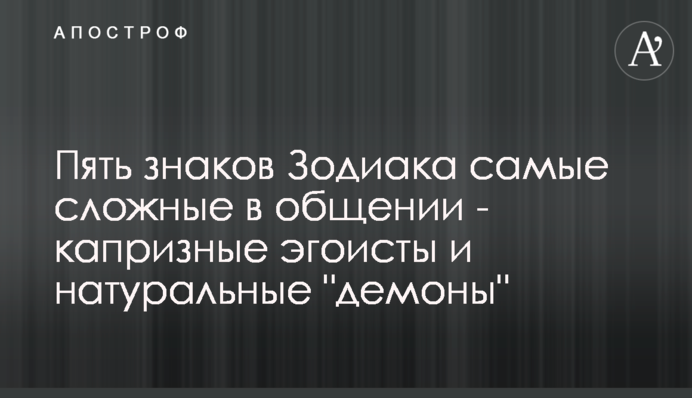 П'ять знаків Зодіаку найскладніші в спілкуванні - примхливі егоїсти і натуральні 