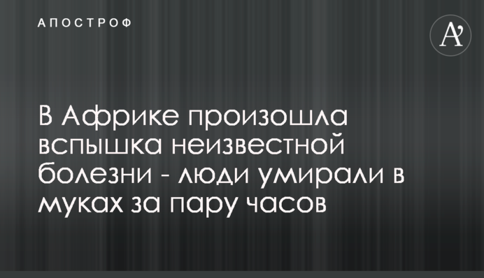 В Африке произошла вспышка неизвестной болезни - люди умирали в муках за пару часов