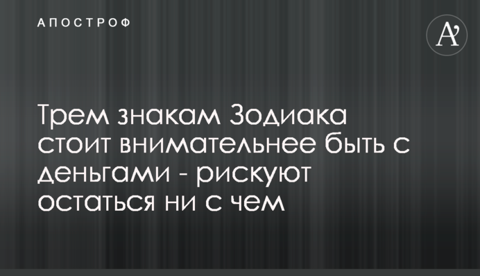 Трем знакам Зодиака стоит внимательнее быть с деньгами - рискуют остаться ни с чем