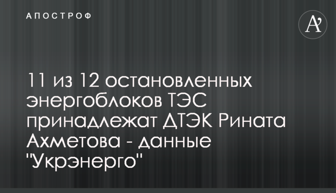 11 из 12 остановленных энергоблоков ТЭС принадлежат ДТЭК Рината Ахметова - данные 