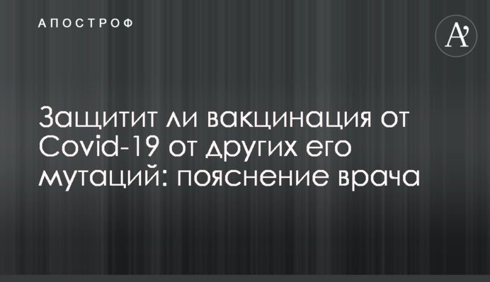 ​Чи захистить вакцинація від Covid-19 від інших його мутацій: пояснення лікаря