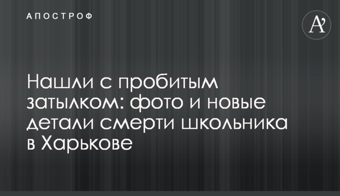 ​Знайшли з пробитою потилицею: фото і нові деталі смерті школяра в Харкові