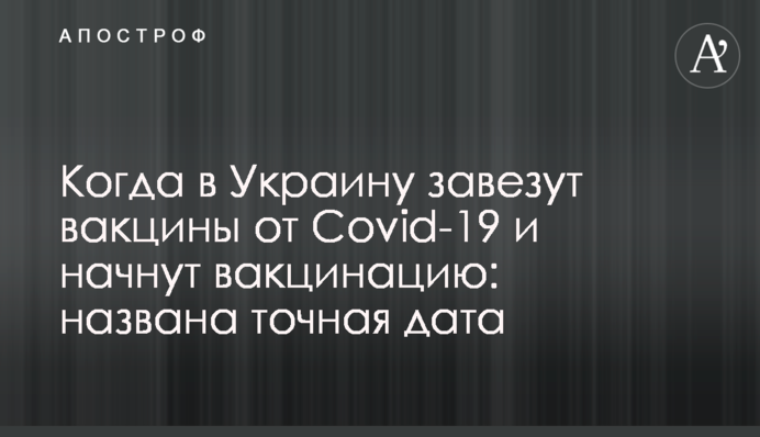 Когда в Украину завезут вакцины от Covid-19 и начнут вакцинацию: названа точная дата
