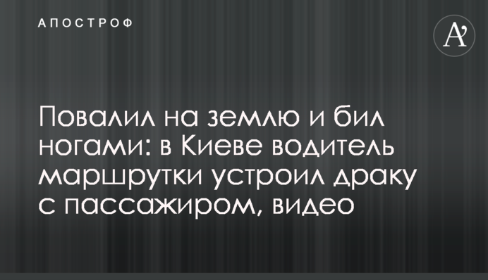 Повалил на землю и бил ногами: в Киеве водитель маршрутки устроил драку с пассажиром, видео