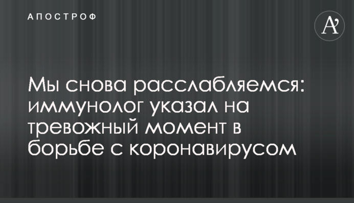 Ми знову розслабляємося: імунолог вказав на тривожний момент в боротьбі з коронавірусом
