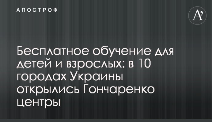 Бесплатное обучение для детей и взрослых: в 10 городах Украины открылись Гончаренко центры