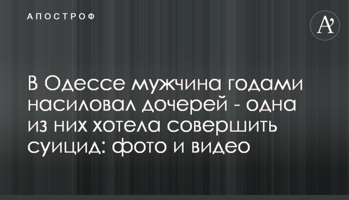 В Одессе мужчина годами насиловал дочерей - одна из них хотела совершить суицид: фото и видео