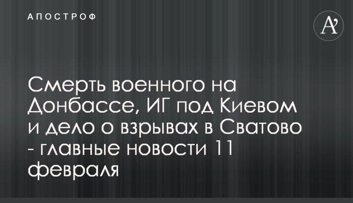 Смерть военного на Донбассе, ИГ под Киевом и дело о взрывах в Сватово - главные новости 11 февраля