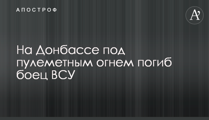 На Донбасі під кулеметним вогнем загинув боєць ЗСУ