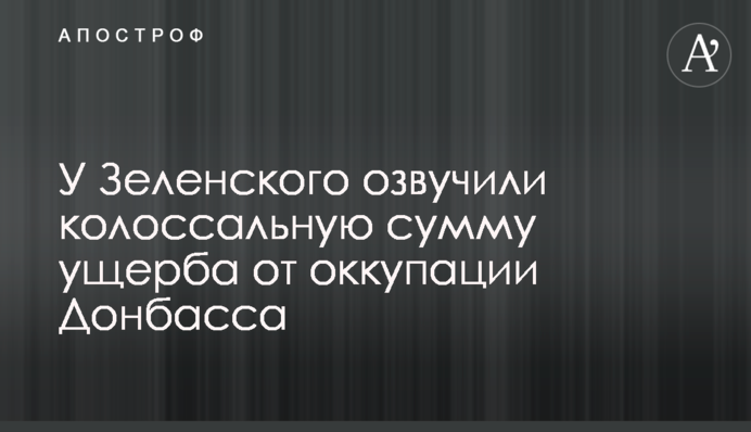 У Зеленського озвучили колосальну суму збитку від окупації Донбасу