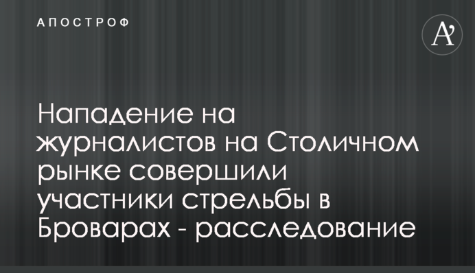 Нападение на журналистов на Столичном рынке совершили участники стрельбы в Броварах - расследование