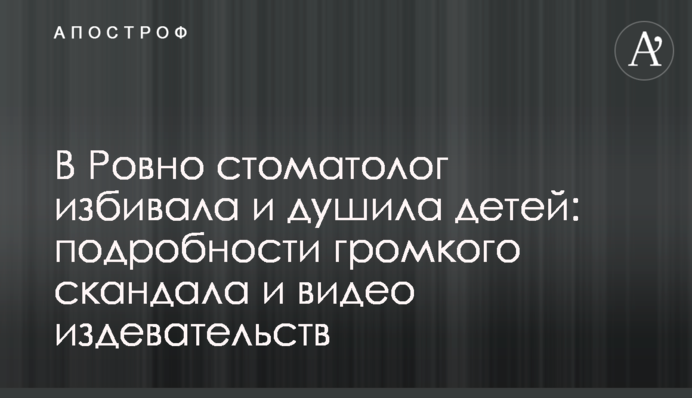 В Ровно стоматолог избивала и душила детей: подробности громкого скандала и видео издевательств