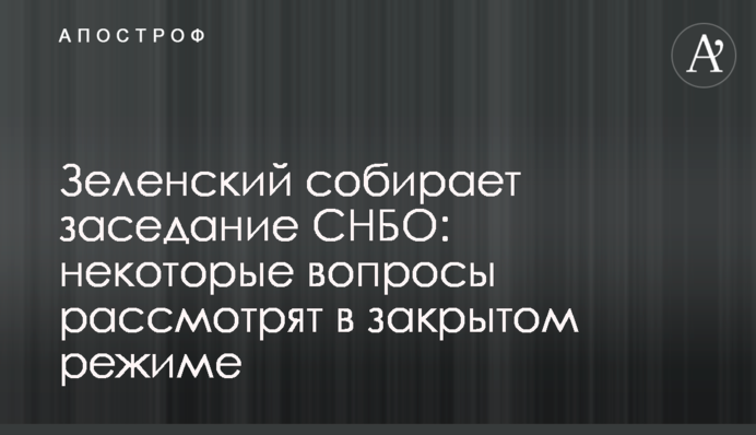 Зеленский собирает заседание СНБО: некоторые вопросы рассмотрят в закрытом режиме