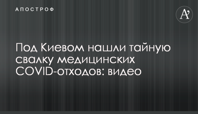 Під Києвом знайшли таємне звалище медичних COVID-відходів: відео