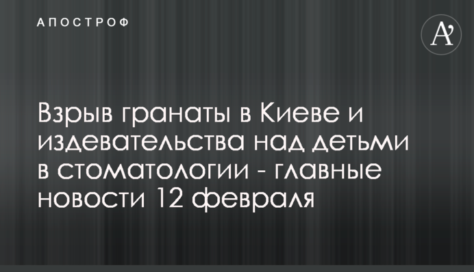 Взрыв гранаты в Киеве и издевательства над детьми в стоматологии - главные новости 12 февраля