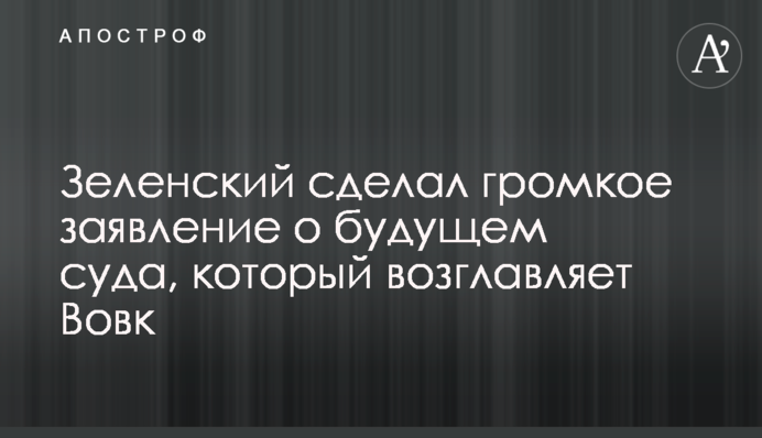 Зеленський зробив гучну заяву про майбутнє суду, який очолює Вовк