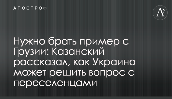 Потрібно брати приклад з Грузії: Казанський розповів, як Україна може вирішити питання з переселенцями