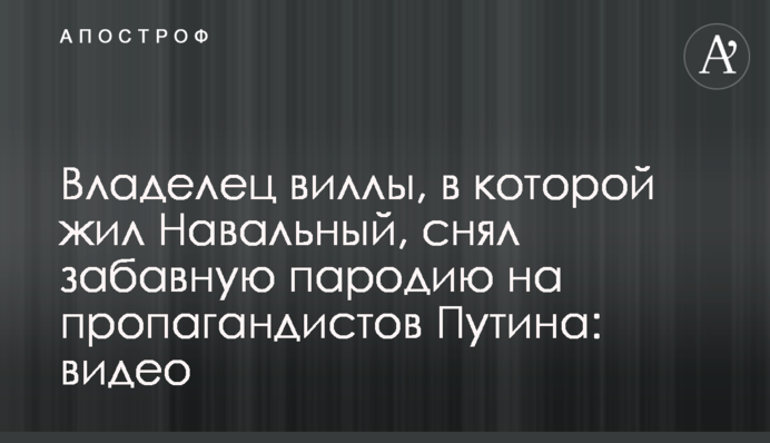 Власник вілли, в якій жив Навальний, зняв забавну пародію на пропагандистів Путіна: відео