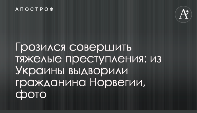 Погрожував скоїти тяжкі злочини: з України видворили громадянина Норвегії, фото