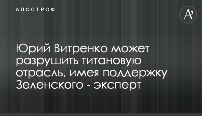 Юрій Вітренко може зруйнувати титанову галузь, маючи підтримку Зеленського - експерт