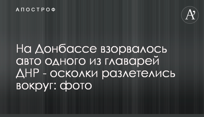 На Донбасі вибухнуло авто одного з ватажків ДНР - осколки розлетілися навколо: фото
