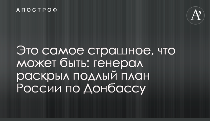 Це найстрашніше, що може бути: генерал розкрив підлий план Росії щодо Донбасу