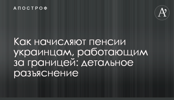 Как начисляют пенсии украинцам, работающим за границей: детальное разъяснение
