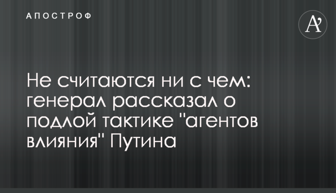 Не зважають ні на що: генерал розповів про підлу тактику "агентів впливу" Путіна